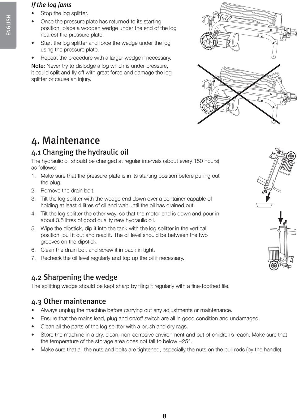 Note: Never try to dislodge a log which is under pressure, it could split and fly off with great force and damage the log splitter or cause an injury. 4. Maintenance 4.