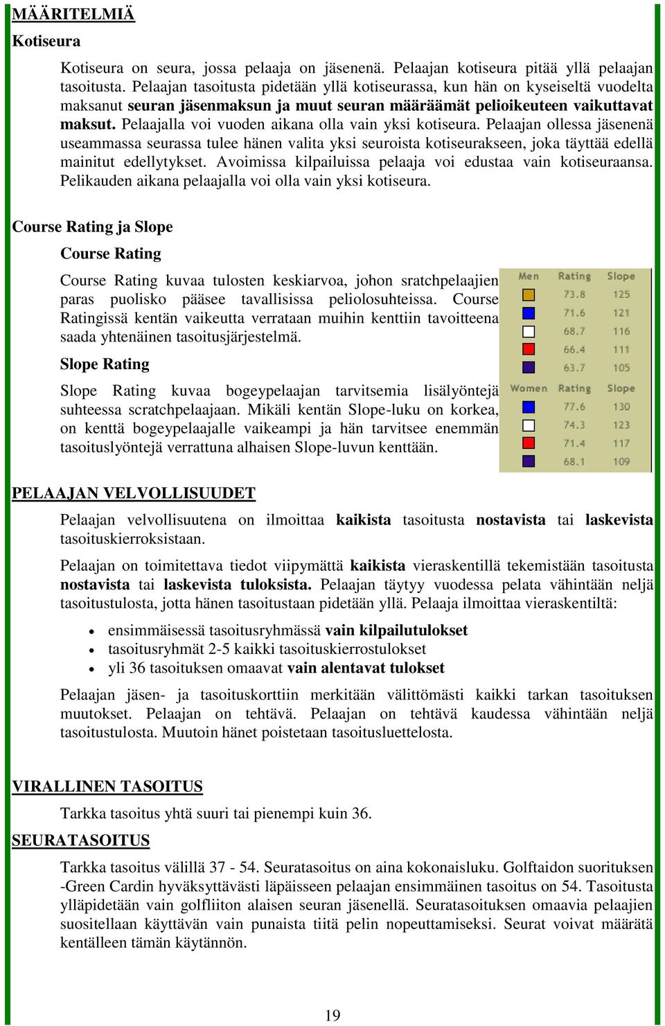 Pelaajalla voi vuoden aikana olla vain yksi kotiseura. Pelaajan ollessa jäsenenä useammassa seurassa tulee hänen valita yksi seuroista kotiseurakseen, joka täyttää edellä mainitut edellytykset.