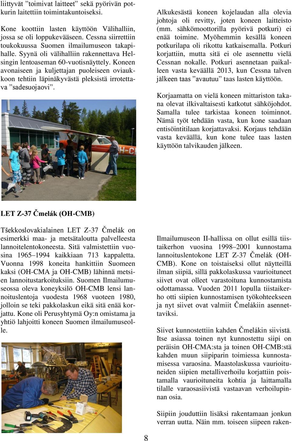 Koneen avonaiseen ja kuljettajan puoleiseen oviaukkoon tehtiin läpinäkyvästä pleksistä irrotettava sadesuojaovi.