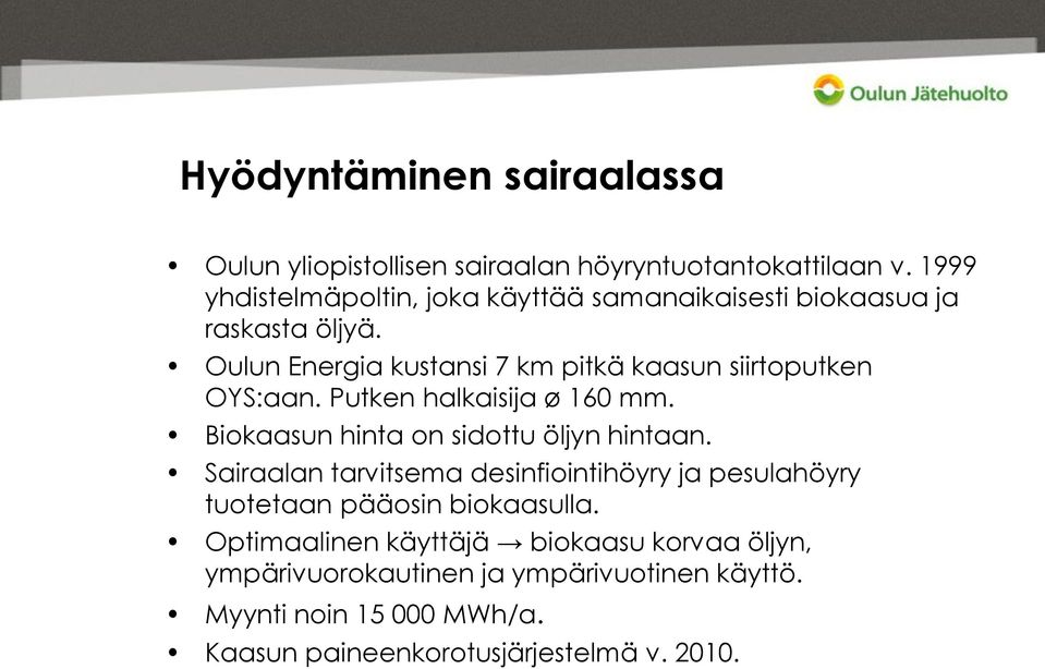 Oulun Energia kustansi 7 km pitkä kaasun siirtoputken OYS:aan. Putken halkaisija ø 160 mm. Biokaasun hinta on sidottu öljyn hintaan.