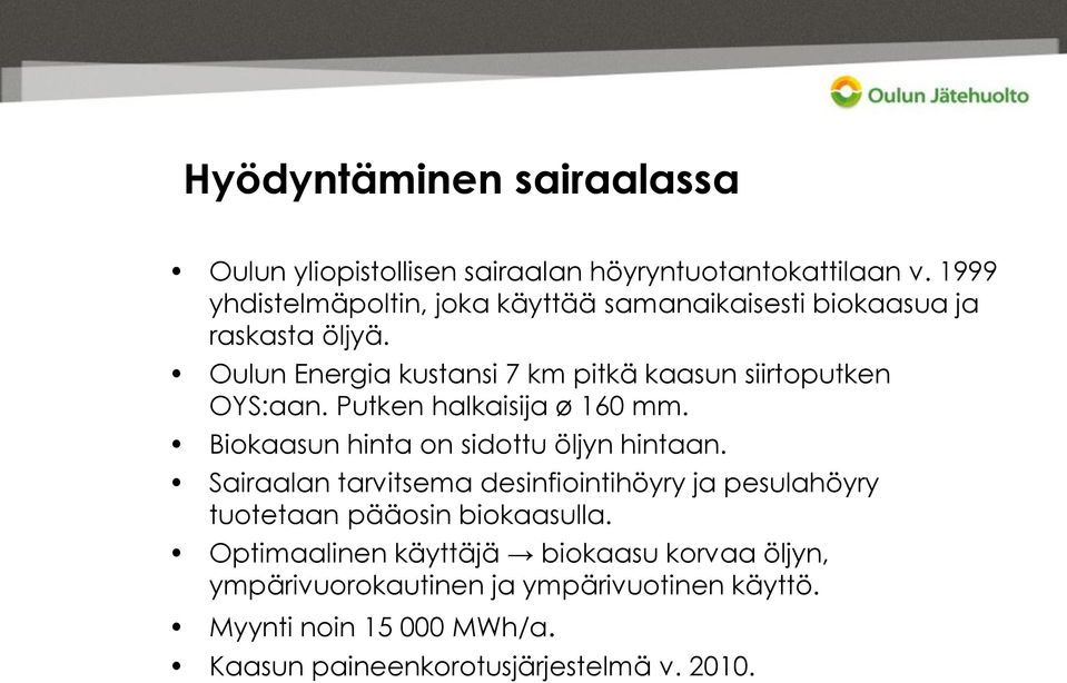 Oulun Energia kustansi 7 km pitkä kaasun siirtoputken OYS:aan. Putken halkaisija ø 160 mm. Biokaasun hinta on sidottu öljyn hintaan.