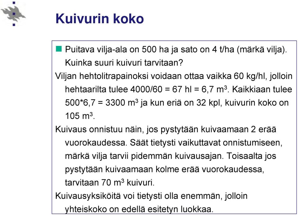 Kaikkiaan tulee 500*6,7 = 3300 m 3 ja kun eriä on 32 kpl, kuivurin koko on 105 m 3. Kuivaus onnistuu näin, jos pystytään kuivaamaan 2 erää vuorokaudessa.