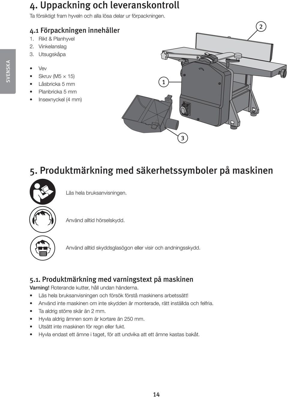Använd alltid hörselskydd. Använd alltid skyddsglasögon eller visir och andningsskydd. 5.1. Produktmärkning med varningstext på maskinen Varning! Roterande kutter, håll undan händerna.