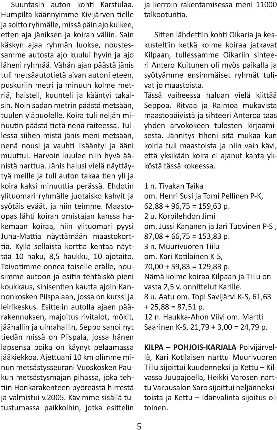 Vähän ajan päästä jänis tuli metsäautotietä aivan autoni eteen, puskuriin metri ja minuun kolme metriä, haisteli, kuunteli ja kääntyi takaisin. Noin sadan metrin päästä metsään, tuulen yläpuolelle.