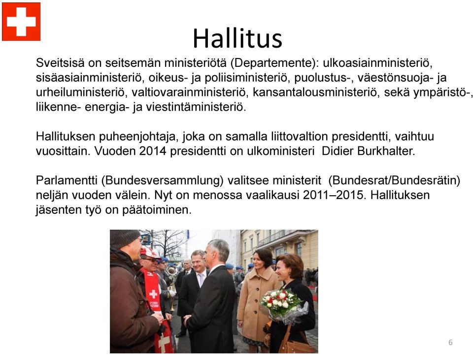 Hallituksen puheenjohtaja, joka on samalla liittovaltion presidentti, vaihtuu vuosittain. Vuoden 2014 presidentti on ulkoministeri Didier Burkhalter.