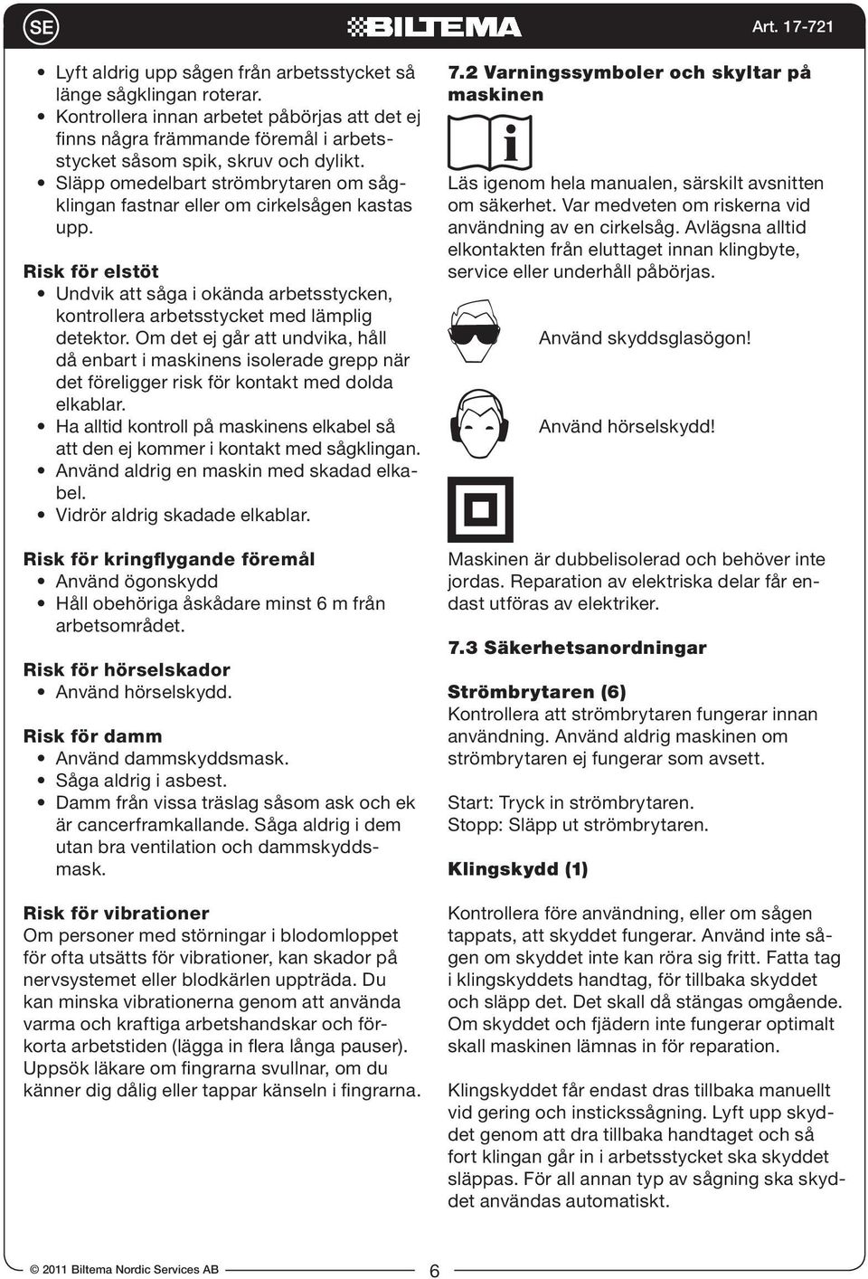 Om det ej går att undvika, håll då enbart i maskinens isolerade grepp när det föreligger risk för kontakt med dolda elkablar.