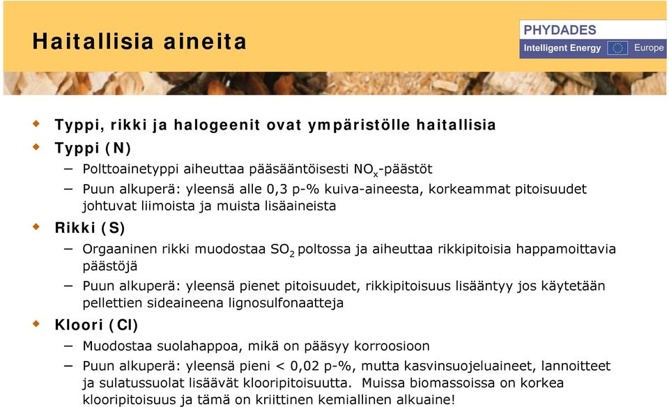 alkuperä: yleensä pienet pitoisuudet, rikkipitoisuus lisääntyy jos käytetään pellettien sideaineena lignosulfonaatteja Kloori (Cl) Muodostaa suolahappoa, mikä on pääsyy korroosioon Puun