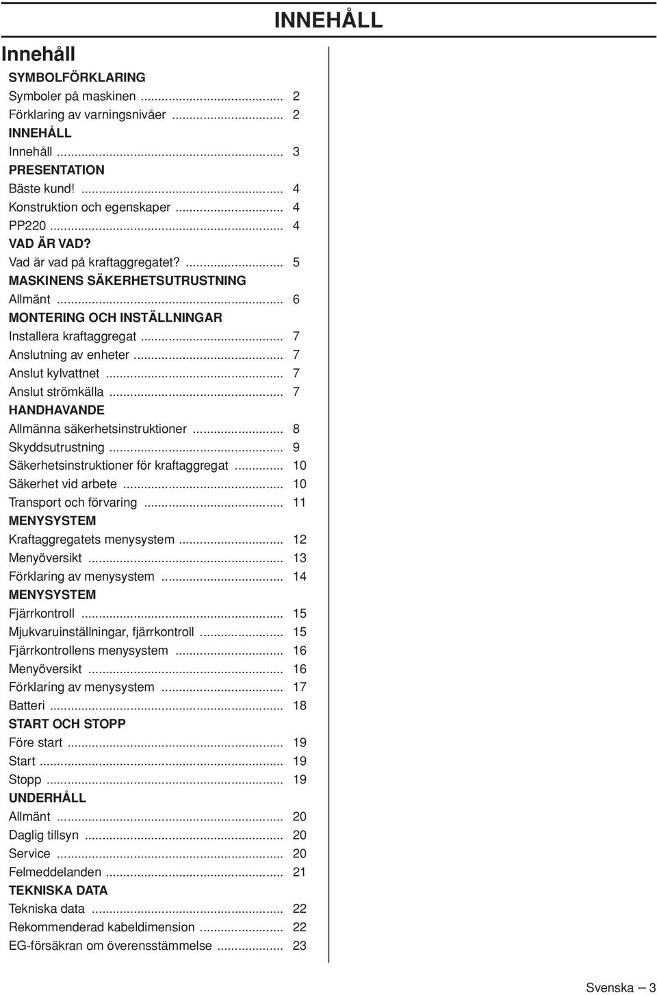 .. 7 Anslut strömkälla... 7 HANDHAVANDE Allmänna säkerhetsinstruktioner... 8 Skyddsutrustning... 9 Säkerhetsinstruktioner för kraftaggregat... 10 Säkerhet vid arbete... 10 Transport och förvaring.