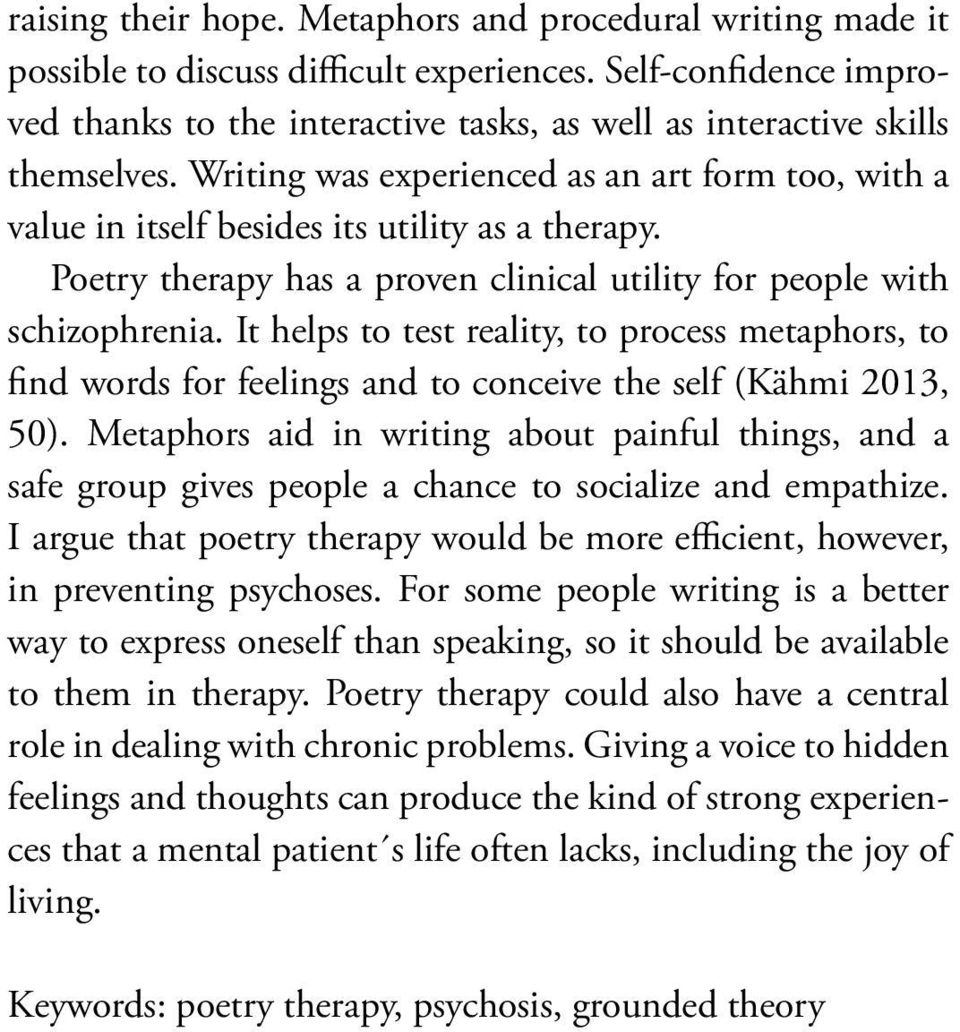 Poetry therapy has a proven clinical utility for people with schizophrenia. It helps to test reality, to process metaphors, to find words for feelings and to conceive the self (Kähmi 2013, 50).