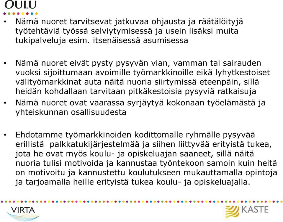 eteenpäin, sillä heidän kohdallaan tarvitaan pitkäkestoisia pysyviä ratkaisuja Nämä nuoret ovat vaarassa syrjäytyä kokonaan työelämästä ja yhteiskunnan osallisuudesta Ehdotamme työmarkkinoiden