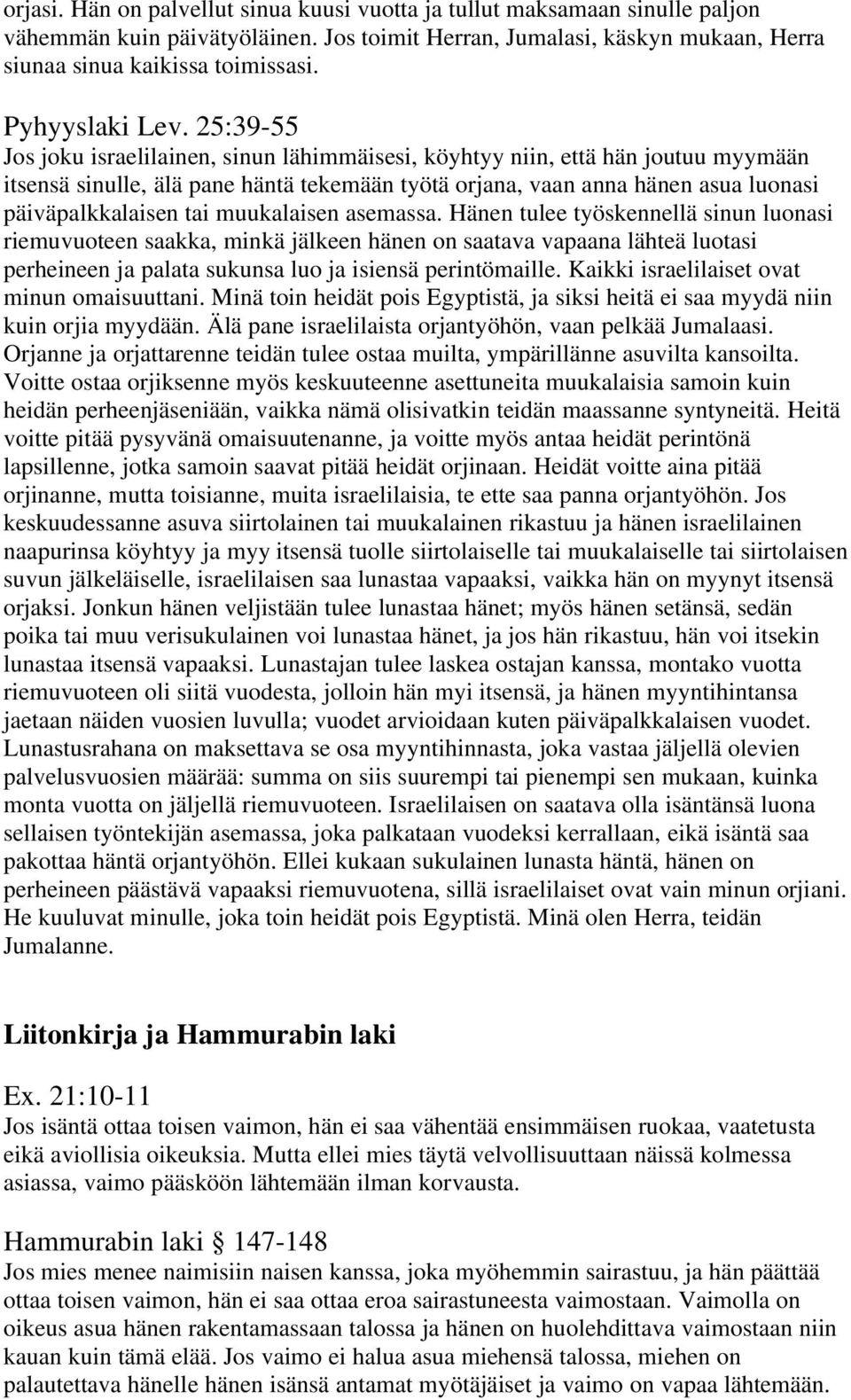 25:39-55 Jos joku israelilainen, sinun lähimmäisesi, köyhtyy niin, että hän joutuu myymään itsensä sinulle, älä pane häntä tekemään työtä orjana, vaan anna hänen asua luonasi päiväpalkkalaisen tai