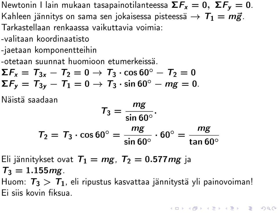 ΣF x = T 3x T 2 = 0 T 3 cos 60 T 2 = 0 ΣF y = T 3y T 1 = 0 T 3 sin 60 mg = 0. Näistä saadaan T 3 = mg sin 60.