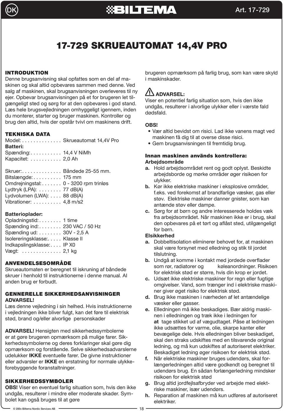 Læs hele brugsvejledningen omhyggeligt igennem, inden du monterer, starter og bruger maskinen. Kontroller og brug den altid, hvis der opstår tvivl om maskinens drift. TEKNISKA DATA Model:.