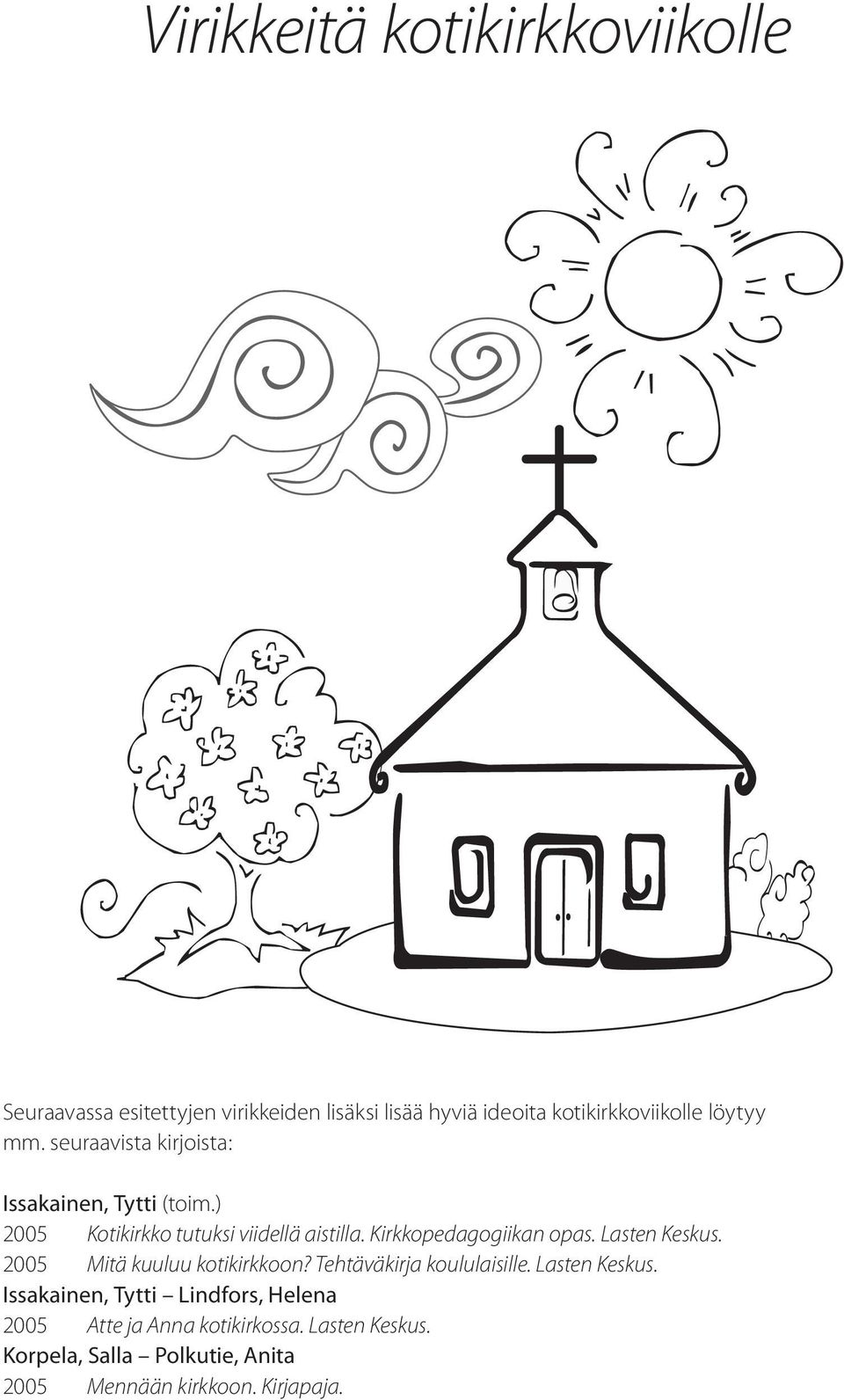 Kirkkopedagogiikan opas. Lasten Keskus. 2005 Mitä kuuluu kotikirkkoon? Tehtäväkirja koululaisille. Lasten Keskus. Issakainen, Tytti Lindfors, Helena 2005 Atte ja Anna kotikirkossa.