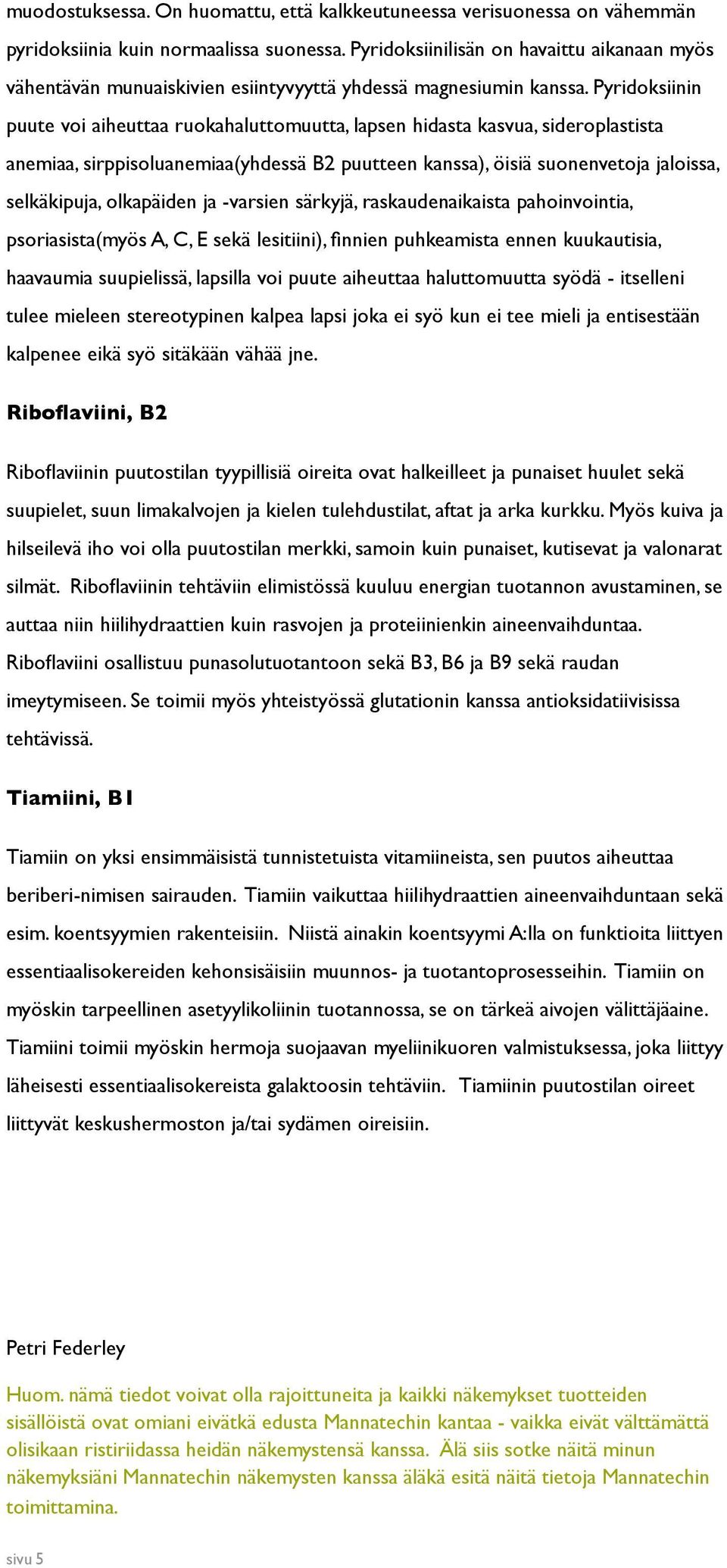 Pyridoksiinin puute voi aiheuttaa ruokahaluttomuutta, lapsen hidasta kasvua, sideroplastista anemiaa, sirppisoluanemiaa(yhdessä B2 puutteen kanssa), öisiä suonenvetoja jaloissa, selkäkipuja,