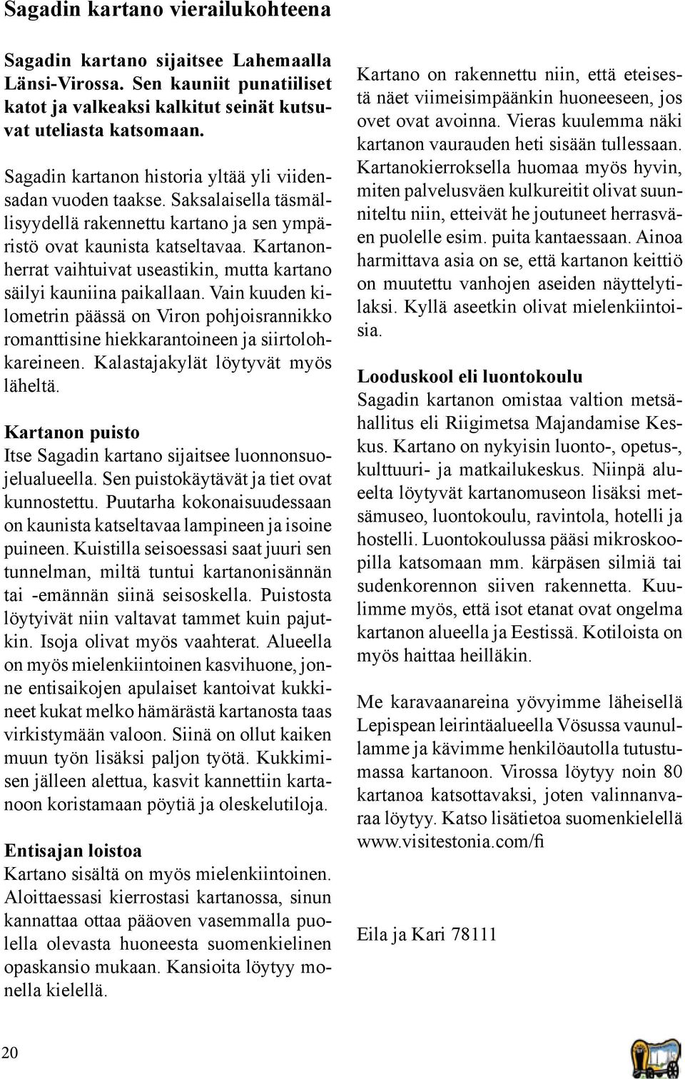 Kartanonherrat vaihtuivat useastikin, mutta kartano säilyi kauniina paikallaan. Vain kuuden kilometrin päässä on Viron pohjoisrannikko romanttisine hiekkarantoineen ja siirtolohkareineen.