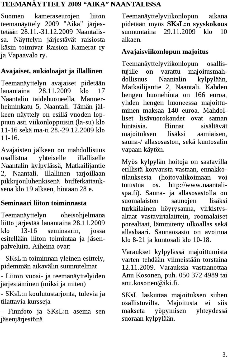 2009 klo 17 Naantalin taidehuoneella, Mannerheiminkatu 5, Naantali. Tämän jälkeen näyttely on esillä vuoden loppuun asti viikonloppuisin (la-su) klo 11-16 sekä ma-ti 28.-29.12.2009 klo 11-16.