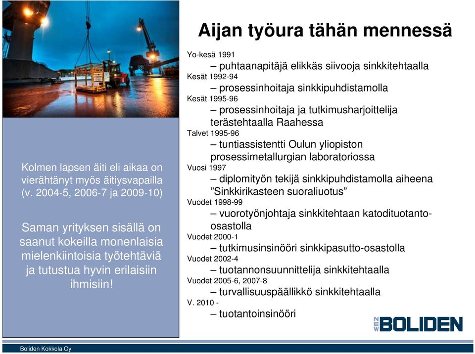 Yo-kesä 1991 puhtaanapitäjä elikkäs siivooja sinkkitehtaalla Kesät 1992-94 prosessinhoitaja sinkkipuhdistamolla Kesät 1995-96 prosessinhoitaja ja tutkimusharjoittelija terästehtaalla Raahessa Talvet