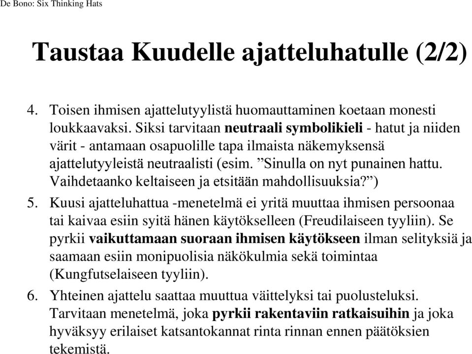 Vaihdetaanko keltaiseen ja etsitään mahdollisuuksia? ) 5. Kuusi ajatteluhattua -menetelmä ei yritä muuttaa ihmisen persoonaa tai kaivaa esiin syitä hänen käytökselleen (Freudilaiseen tyyliin).