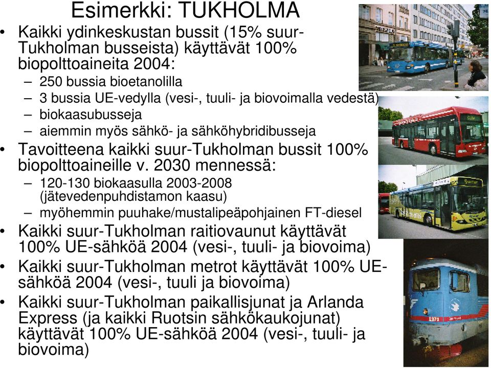2030 mennessä: 120-130 biokaasulla 2003-2008 (jätevedenpuhdistamon kaasu) myöhemmin puuhake/mustalipeäpohjainen FT-diesel Kaikki suur-tukholman raitiovaunut käyttävät 100% UE-sähköä 2004 (vesi-,