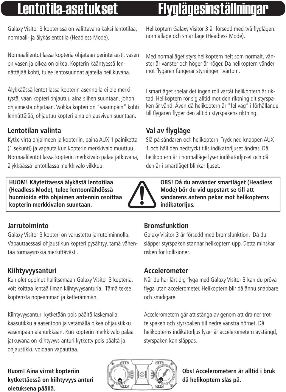 Normaalilentotilassa kopteria ohjataan perinteisesti, vasen on vasen ja oikea on oikea. Kopterin kääntyessä lennättäjää kohti, tulee lentosuunnat ajatella peilikuvana.