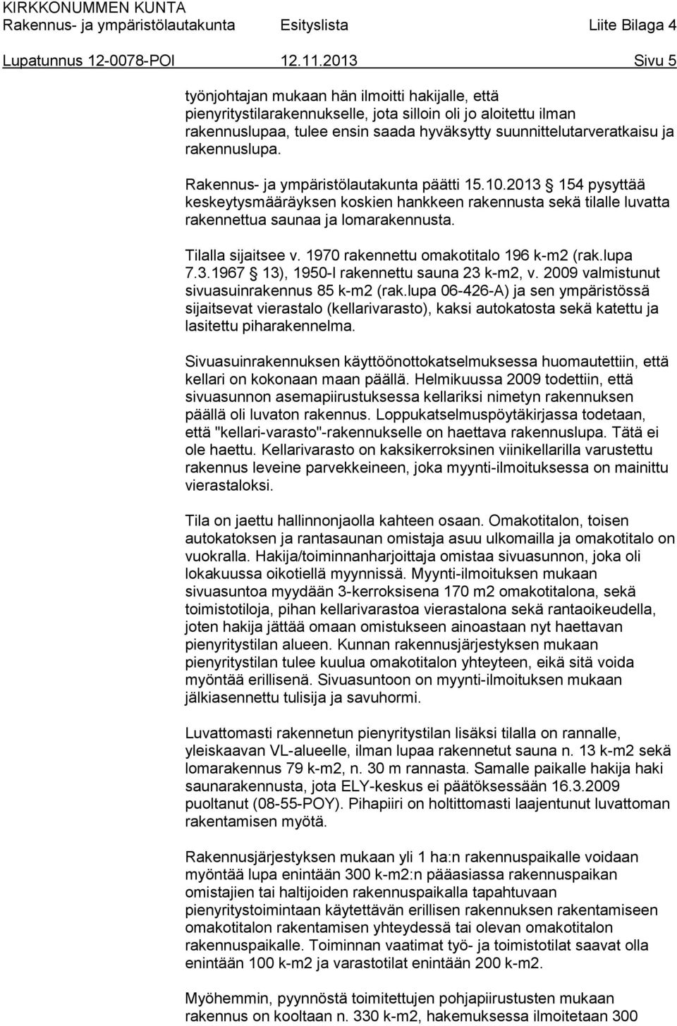 rakennuslupa. Rakennus- ja ympäristölautakunta päätti 15.10.2013 154 pysyttää keskeytysmääräyksen koskien hankkeen rakennusta sekä tilalle luvatta rakennettua saunaa ja lomarakennusta.