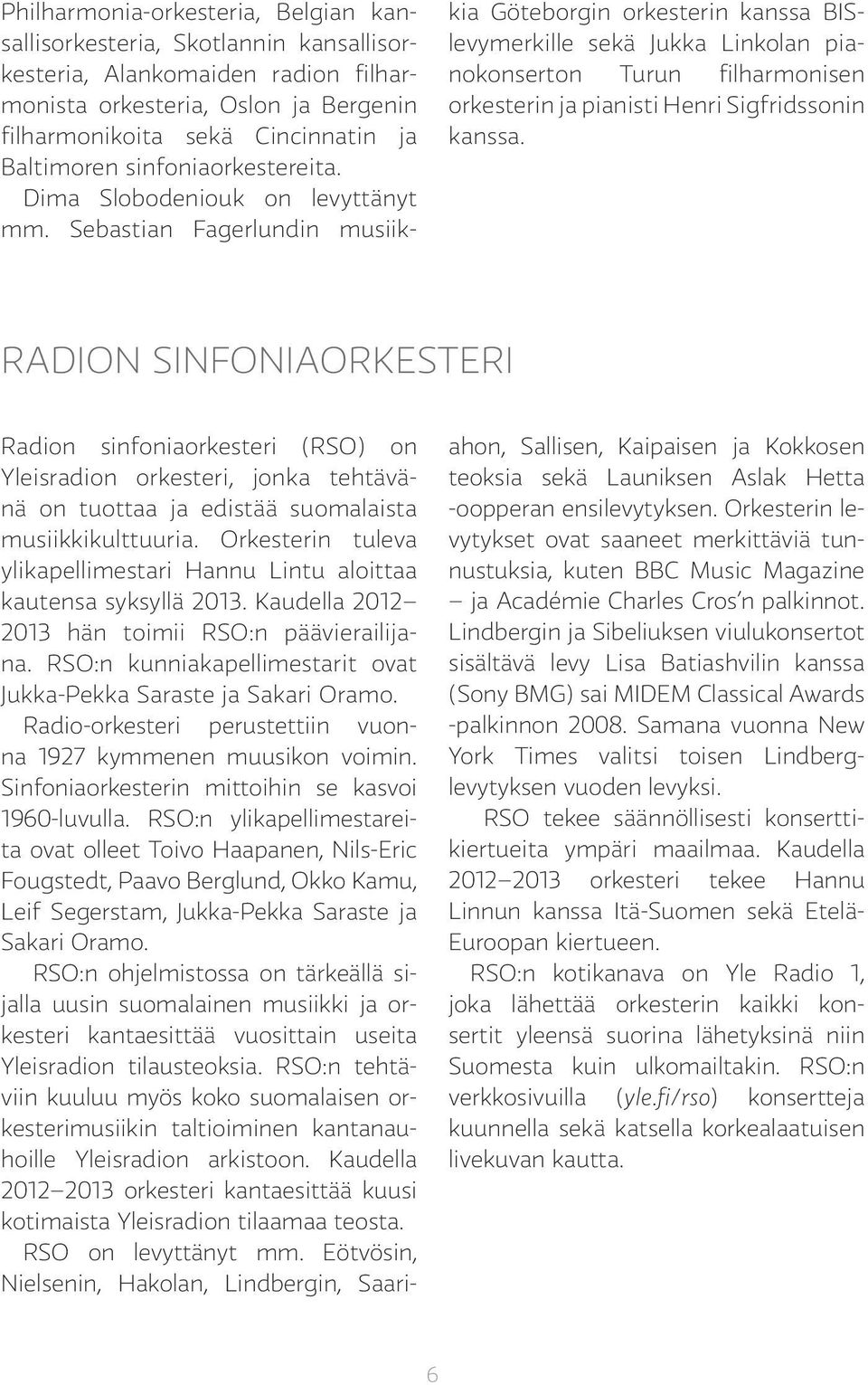 Sebastian Fagerlundin musiikkia Göteborgin orkesterin kanssa BISlevymerkille sekä Jukka Linkolan pianokonserton Turun filharmonisen orkesterin ja pianisti Henri Sigfridssonin kanssa.