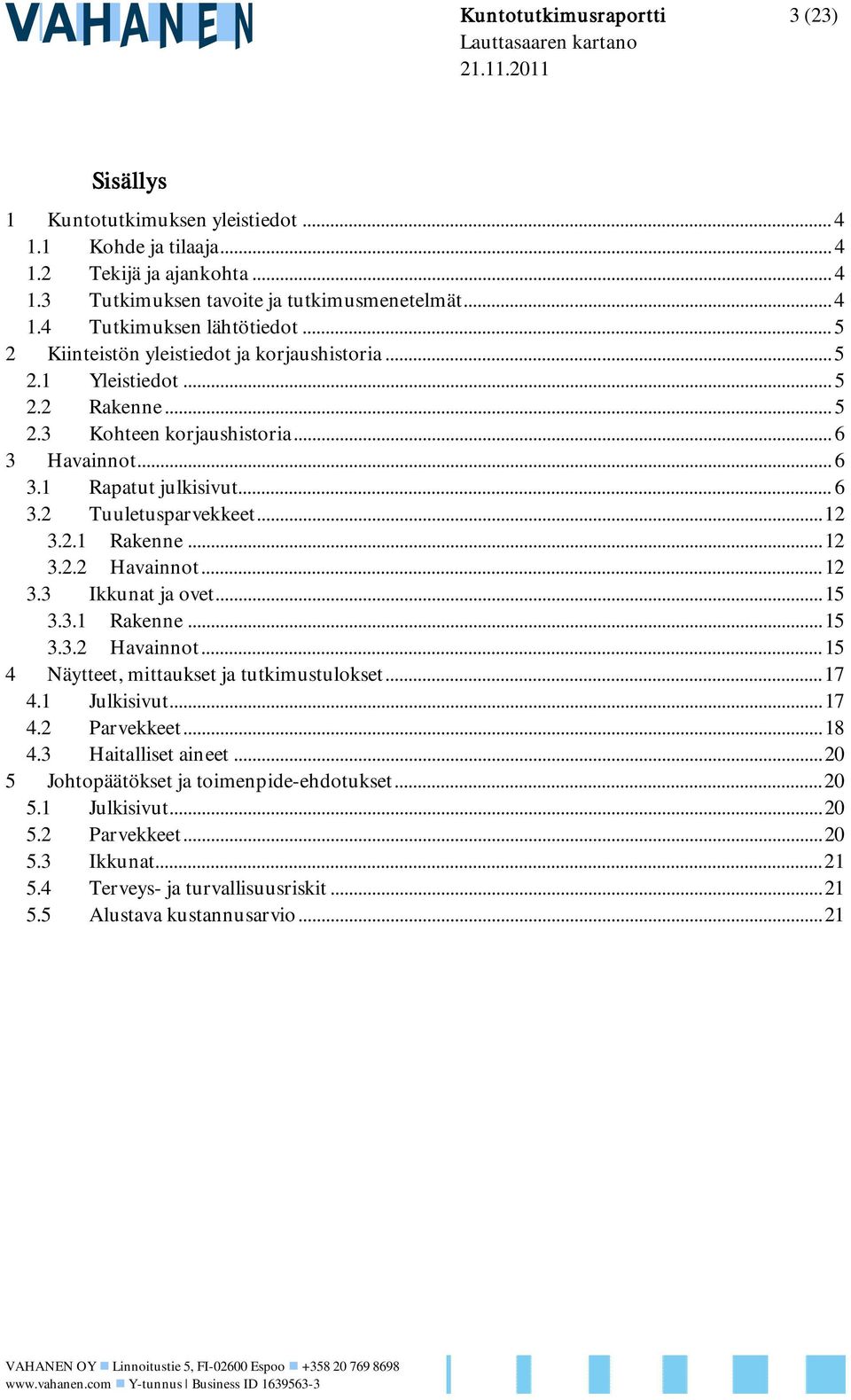2.1 Rakenne... 12 3.2.2 Havainnot... 12 3.3 Ikkunat ja ovet... 15 3.3.1 Rakenne... 15 3.3.2 Havainnot... 15 4 Näytteet, mittaukset ja tutkimustulokset... 17 4.1 Julkisivut... 17 4.2 Parvekkeet... 18 4.