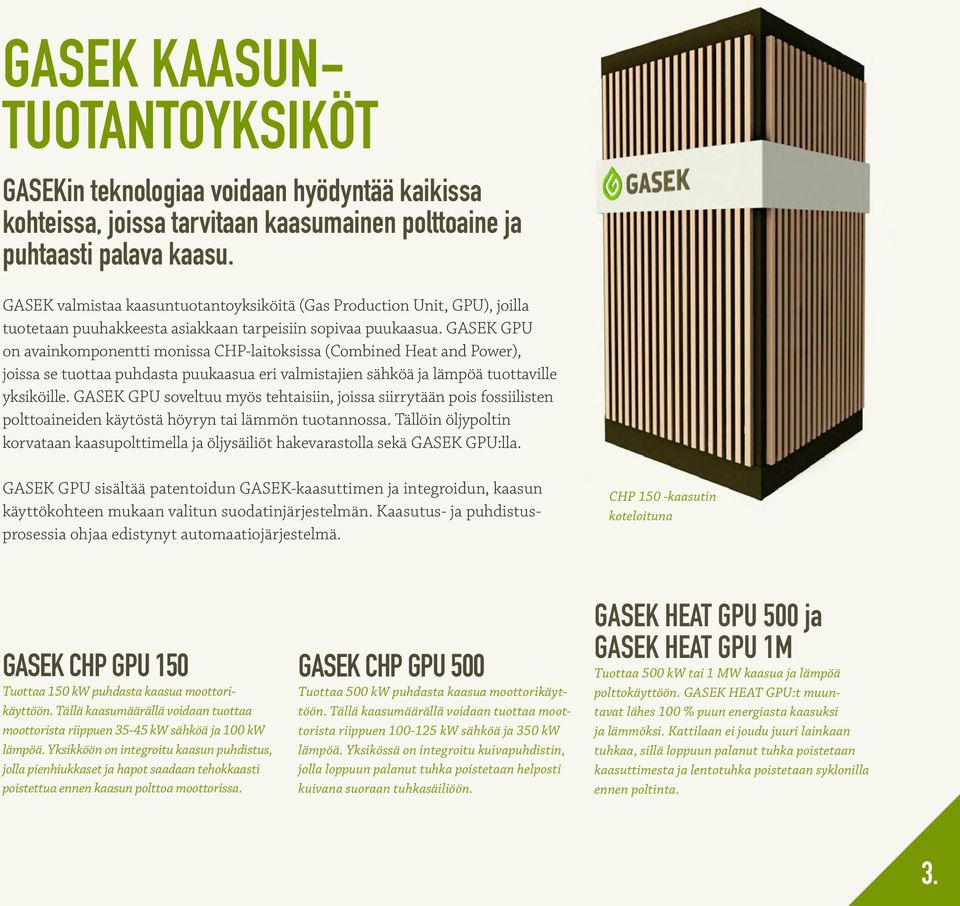 GASEK GPU on avainkomponentti monissa CHP-laitoksissa (Combined Heat and Power), joissa se tuottaa puhdasta puukaasua eri valmistajien sähköä ja lämpöä tuottaville yksiköille.