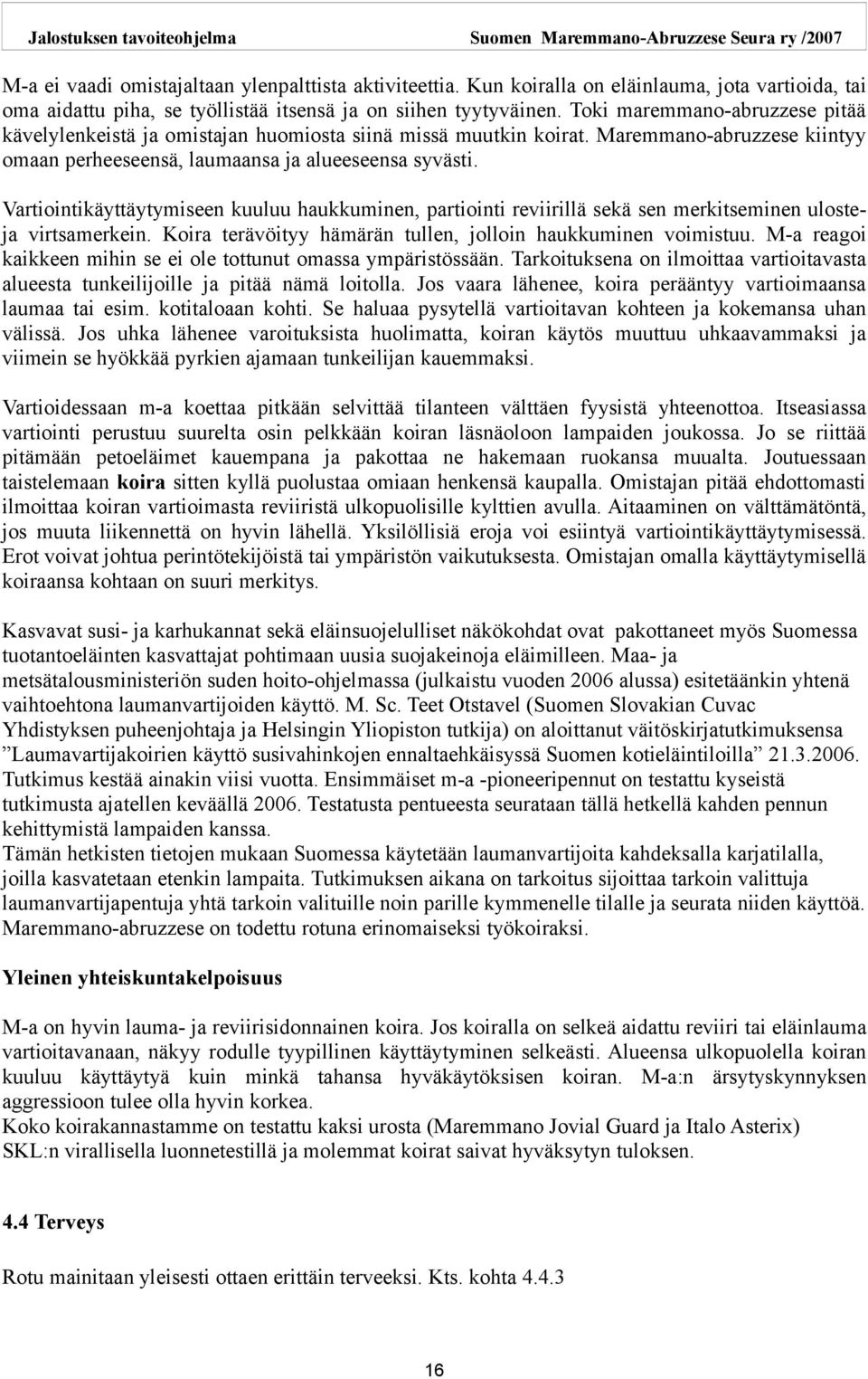 Vartiointikäyttäytymiseen kuuluu haukkuminen, partiointi reviirillä sekä sen merkitseminen ulosteja virtsamerkein. Koira terävöityy hämärän tullen, jolloin haukkuminen voimistuu.
