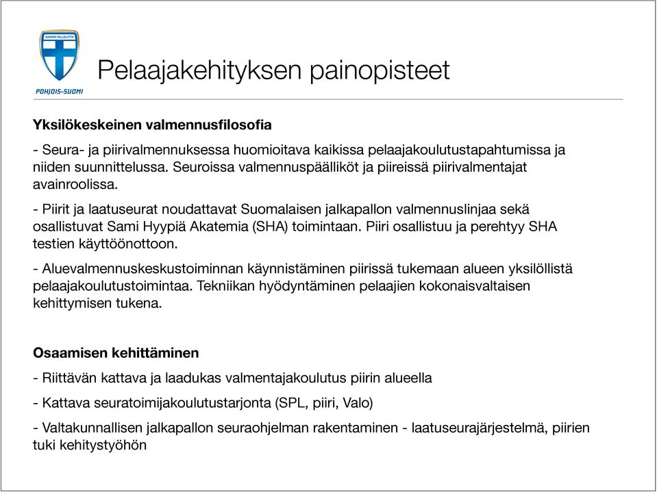 - Piirit ja laatuseurat noudattavat Suomalaisen jalkapallon valmennuslinjaa sekä osallistuvat Sami Hyypiä Akatemia (SHA) toimintaan. Piiri osallistuu ja perehtyy SHA testien käyttöönottoon.