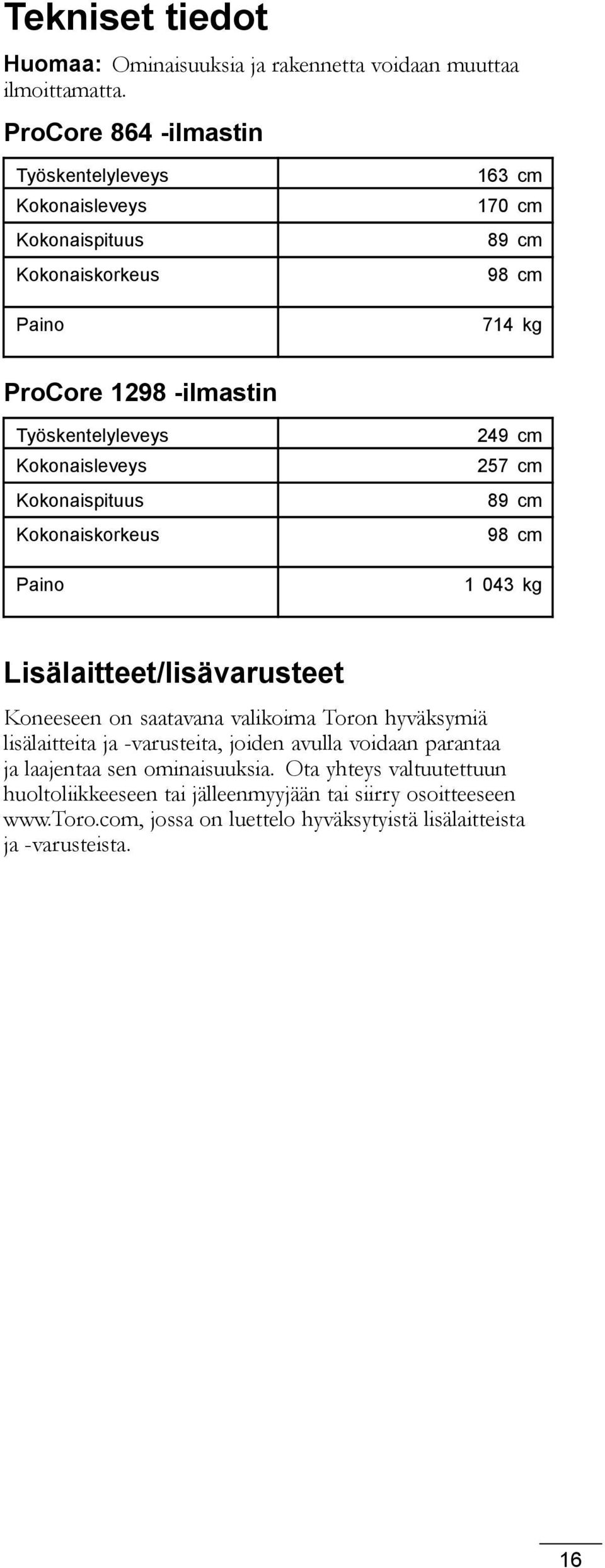 Kokonaisleveys Kokonaispituus Kokonaiskorkeus Paino 249 cm 257 cm 89 cm 98 cm 1 043 kg Lisälaitteet/lisävarusteet Koneeseen on saatavana valikoima Toron hyväksymiä