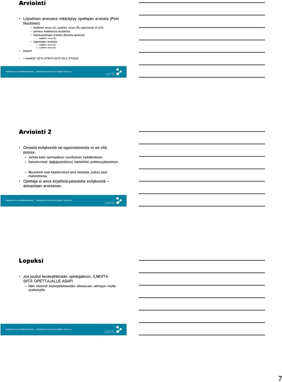 kirjallinen osuus (E) opponoijien arvioista kirjallinen osuus (F) suullinen osuus (G) round((2* ((3*A +2*B+C+D)/7)+ E)/3, (F+G)/2) Arviointi 2 Omasta esityksestä tai opponoinneista ei voi olla poissa.