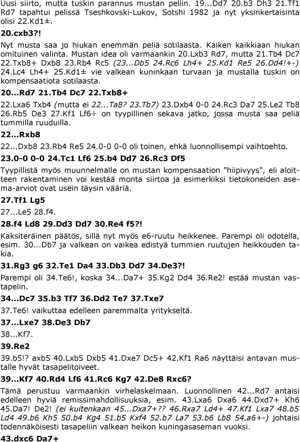 Rc6 Lh4+ 25.Kd1 Re5 26.Dd4!+-) 24.Lc4 Lh4+ 25.Kd1± vie valkean kuninkaan turvaan ja mustalla tuskin on kompensaatiota sotilaasta. 20...Rd7 21.Tb4 Dc7 22.Txb8+ 22.Lxa6 Txb4 (mutta ei 22...Ta8? 23.
