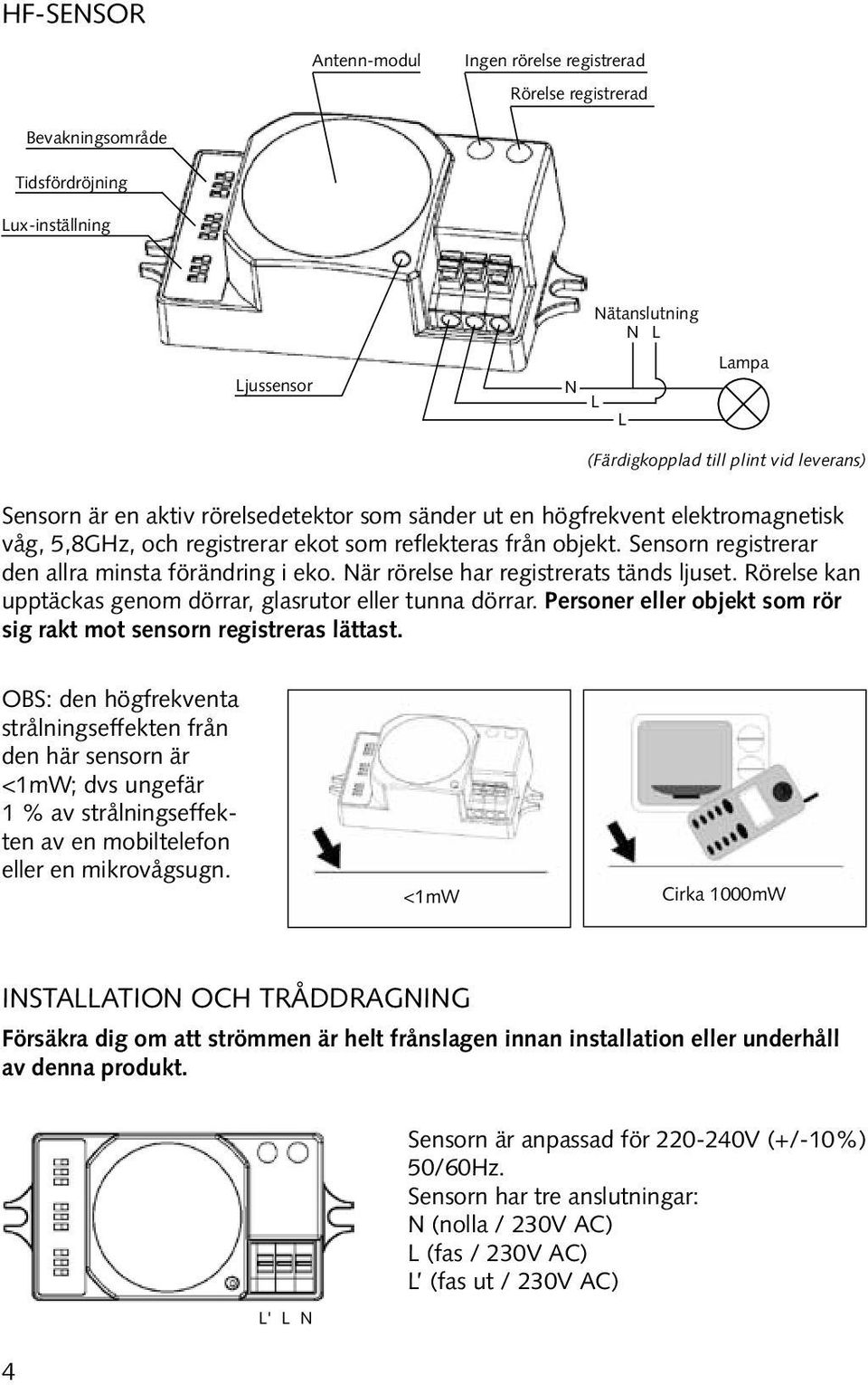 När rörelse har registrerats tänds ljuset. Rörelse kan upptäckas genom dörrar, glasrutor eller tunna dörrar. Personer eller objekt som rör sig rakt mot sensorn registreras lättast.