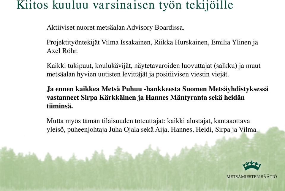 Kaikki tukipuut, koulukävijät, näytetavaroiden luovuttajat (salkku) ja muut metsäalan hyvien uutisten levittäjät ja positiivisen viestin viejät.