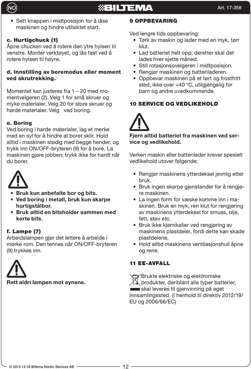 Velg 1 for små skruer og myke materialer. Velg 20 for store skruer og harde materialer. Velg ved boring. e. Boring Ved boring i harde materialer, lag et merke med en syl for å hindre at boret sklir.