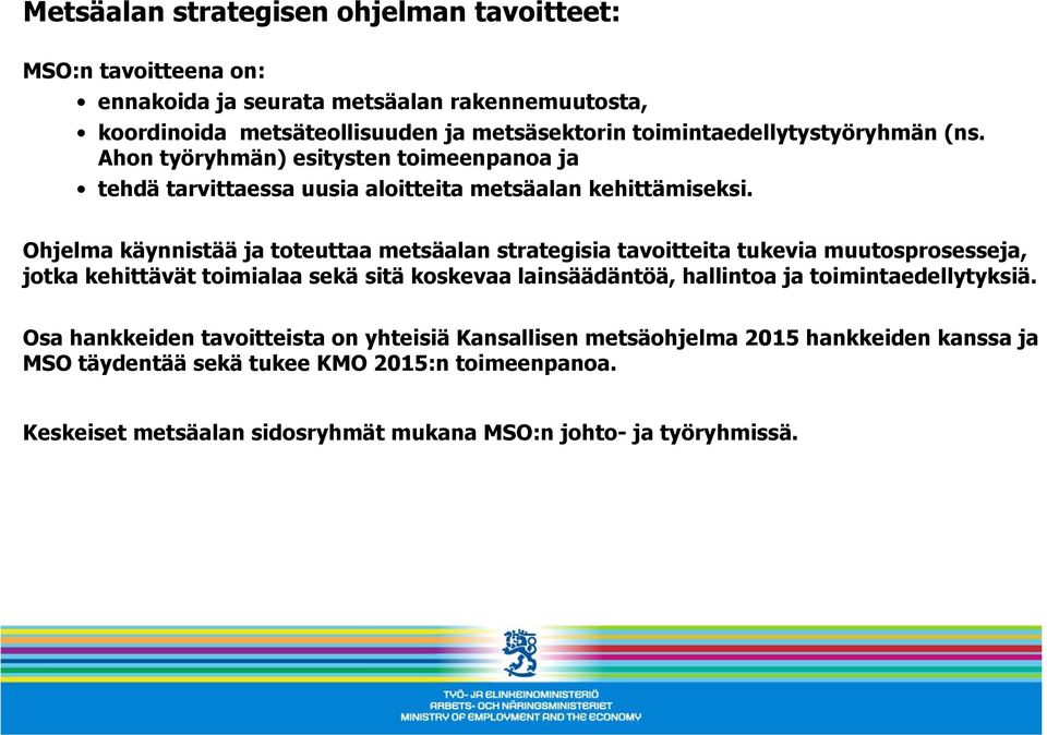 Ohjelma käynnistää ja toteuttaa metsäalan strategisia tavoitteita tukevia muutosprosesseja, jotka kehittävät toimialaa sekä sitä koskevaa lainsäädäntöä, hallintoa ja