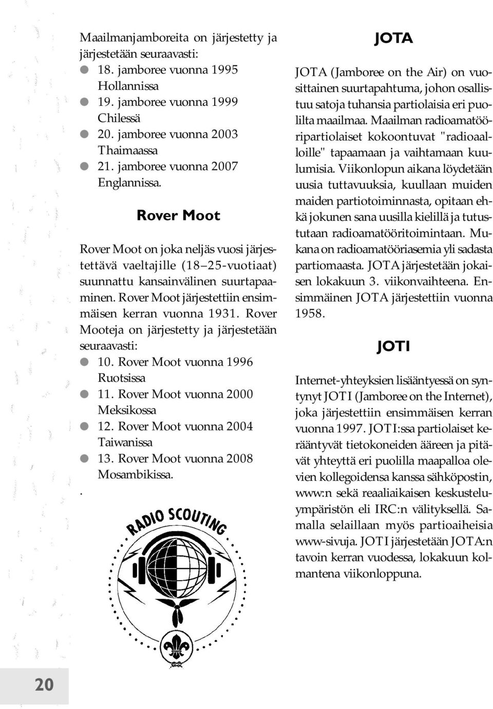 Rover Moot järjestettiin ensimmäisen kerran vuonna 1931. Rover Mooteja on järjestetty ja järjestetään seuraavasti: 10. Rover Moot vuonna 1996 Ruotsissa 11. Rover Moot vuonna 2000 Meksikossa 12.