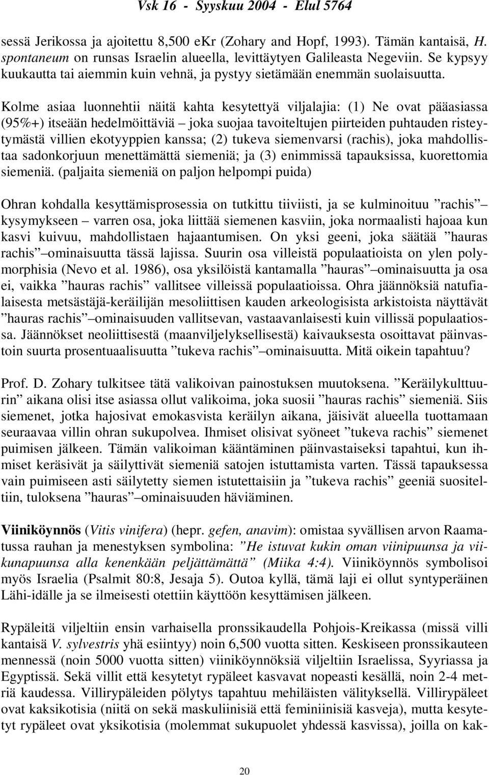 Kolme asiaa luonnehtii näitä kahta kesytettyä viljalajia: (1) Ne ovat pääasiassa (95%+) itseään hedelmöittäviä joka suojaa tavoiteltujen piirteiden puhtauden risteytymästä villien ekotyyppien kanssa;