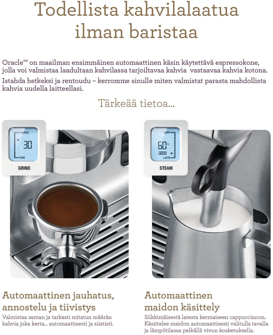 Tärkeää tietoa Automaattinen jauhatus, annostelu ja tiivistys Valmistaa saman ja tarkasti mitatun määrän kahvia joka kerta... automaattisesti ja siististi.
