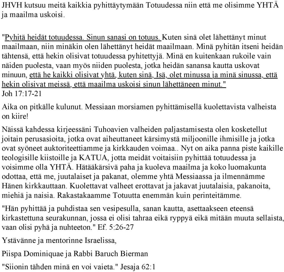 Minä en kuitenkaan rukoile vain näiden puolesta, vaan myös niiden puolesta, jotka heidän sanansa kautta uskovat minuun, että he kaikki olisivat yhtä, kuten sinä, Isä, olet minussa ja minä sinussa,