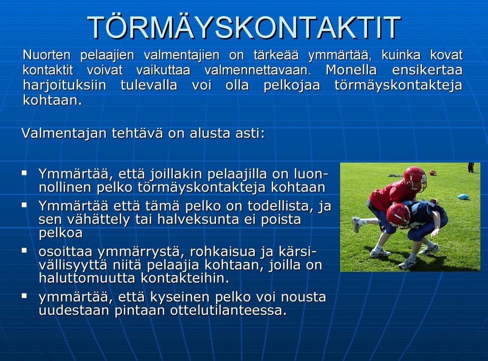 Valmentajan tehtävä on alusta asti: Ymmärtää, että joillakin pelaajilla on luon- nollinen pelko törmäyskontakteja kohtaan Ymmärtää että tämä pelko on