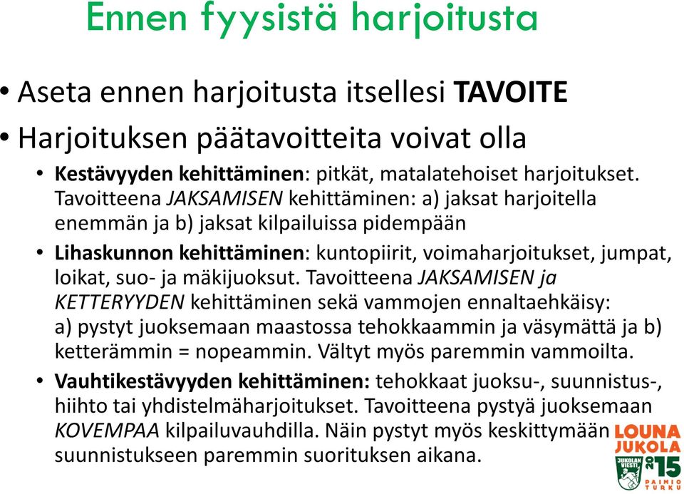 Tavoitteena JAKSAMISEN ja KETTERYYDEN kehittäminen sekä vammojen ennaltaehkäisy: a) pystyt juoksemaan maastossa tehokkaammin ja väsymättä ja b) ketterämmin = nopeammin. Vältyt myös paremmin vammoilta.