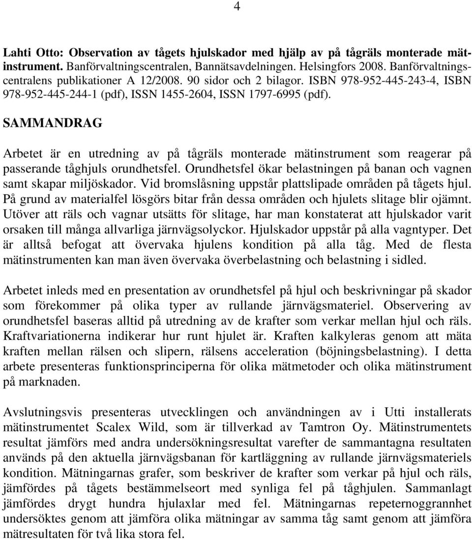 SAMMANDRAG Arbetet är en utredning av på tågräls monterade mätinstrument som reagerar på passerande tåghjuls orundhetsfel. Orundhetsfel ökar belastningen på banan och vagnen samt skapar miljöskador.