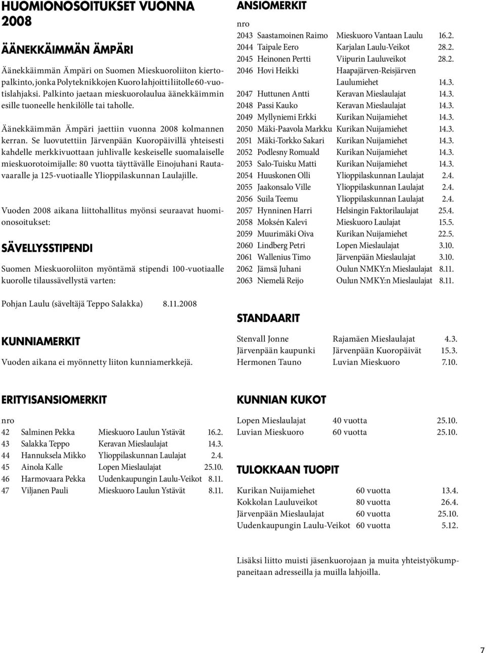 Se luovutettiin Järvenpään Kuoropäivillä yhteisesti kahdelle merkkivuottaan juhlivalle keskeiselle suomalaiselle mieskuorotoimijalle: 80 vuotta täyttävälle Einojuhani Rautavaaralle ja 125-vuotiaalle