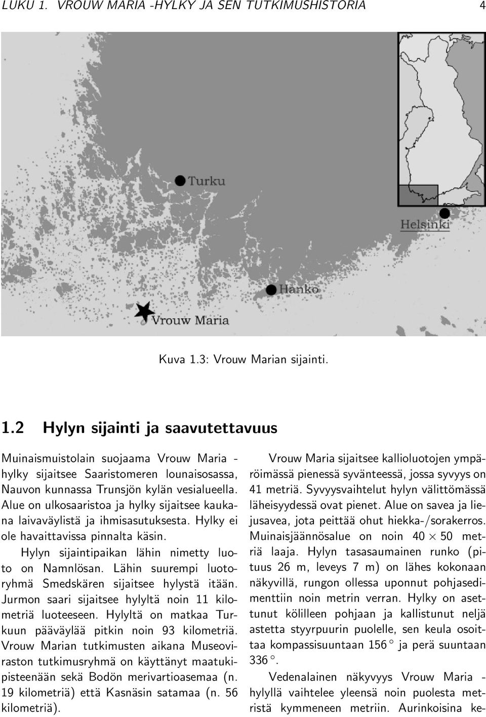 Lähin suurempi luotoryhmä Smedskären sijaitsee hylystä itään. Jurmon saari sijaitsee hylyltä noin 11 kilometriä luoteeseen. Hylyltä on matkaa Turkuun pääväylää pitkin noin 93 kilometriä.