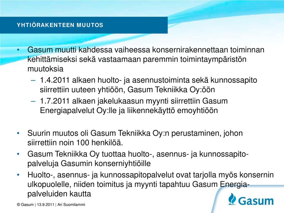 2011 alkaen jakelukaasun myynti siirrettiin Gasum Energiapalvelut Oy:lle ja liikennekäyttö emoyhtiöön Suurin muutos oli Gasum Tekniikka Oy:n perustaminen, johon siirrettiin noin