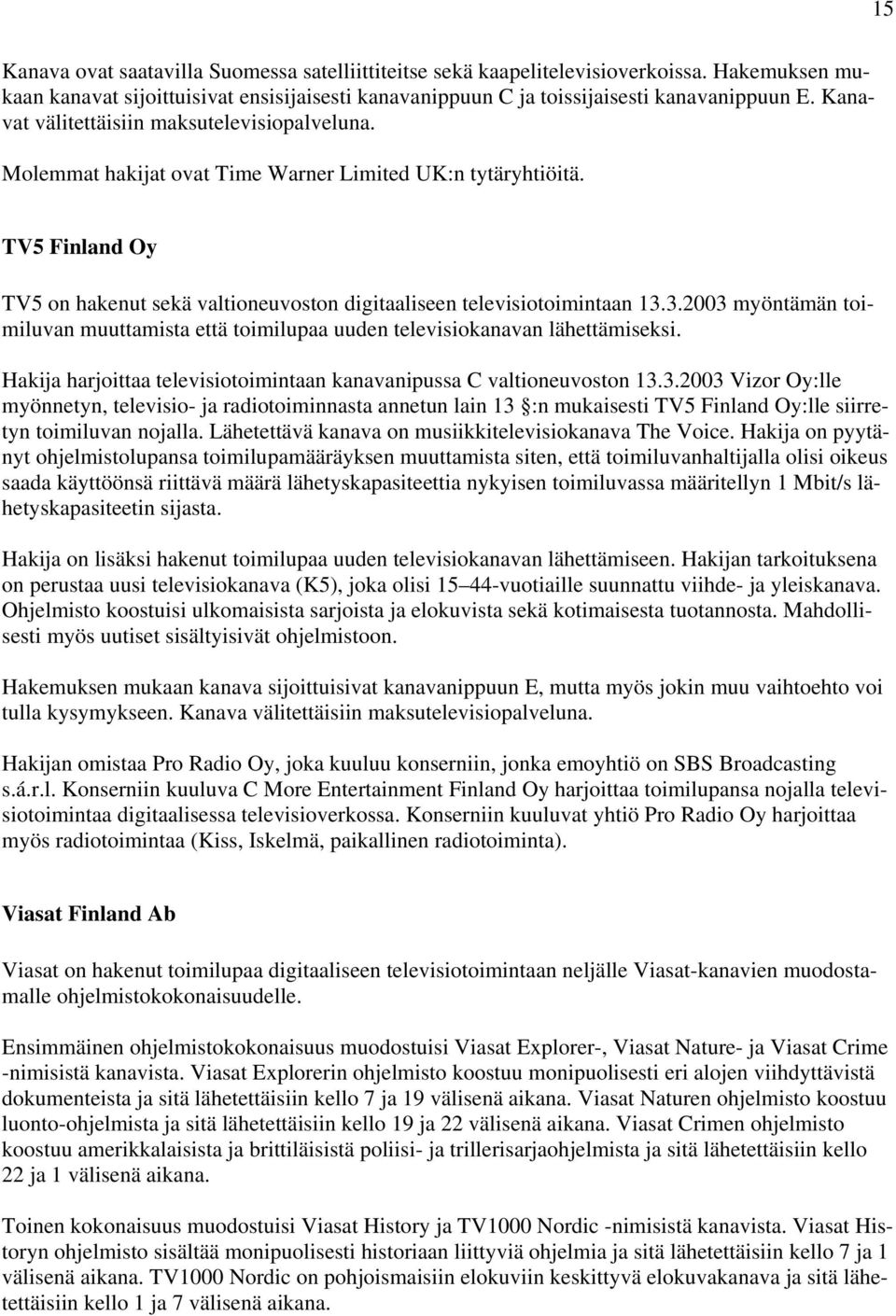 3.2003 myöntämän toimiluvan muuttamista että toimilupaa uuden televisiokanavan lähettämiseksi. Hakija harjoittaa televisiotoimintaan kanavanipussa C valtioneuvoston 13.3.2003 Vizor Oy:lle myönnetyn, televisio- ja radiotoiminnasta annetun lain 13 :n mukaisesti TV5 Finland Oy:lle siirretyn toimiluvan nojalla.