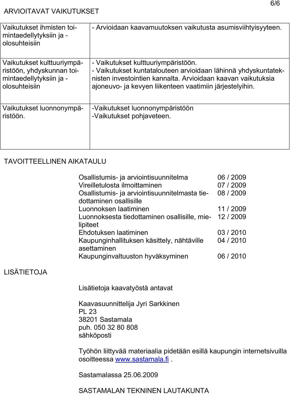 - Vaikutukset kuntatalouteen arvioidaan lähinnä yhdyskuntateknisten investointien kannalta. Arvioidaan kaavan vaikutuksia ajoneuvo- ja kevyen liikenteen vaatimiin järjestelyihin.